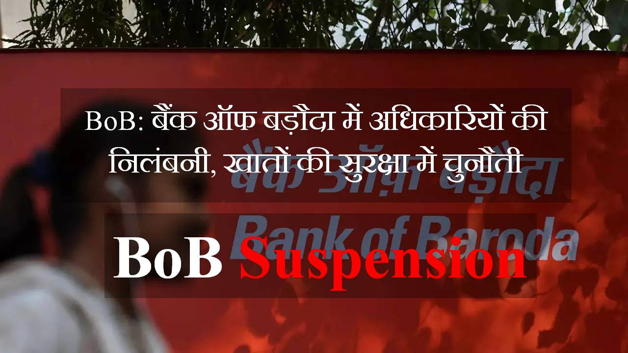 BoB: बैंक ऑफ बड़ौदा में अधिकारियों की निलंबनी, खातों की सुरक्षा में चुनौती